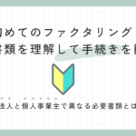 初めてのファクタリング！必要書類を理解して手続きを簡単に。法人と個人事業主で異なる必要書類とは